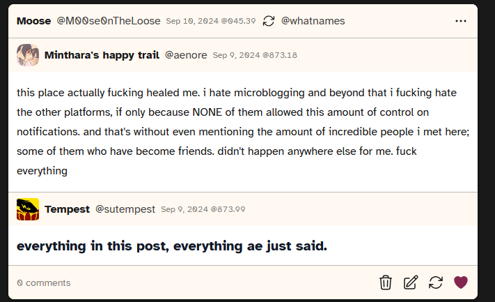 Screenshot of a post made by user aenore that says 'this place actually fucking healed me. i hate microblogging and beyond that i fucking hate the other platforms, if only because NONE of them allowed this amount of control on notifications. and that's without even mentioning the amount of incredible people i met here; some of them who have become friends. didn't happen anywhere else for me. fuck everything'. User sutempest shared it and added 'everything in this post, everything ae just said'